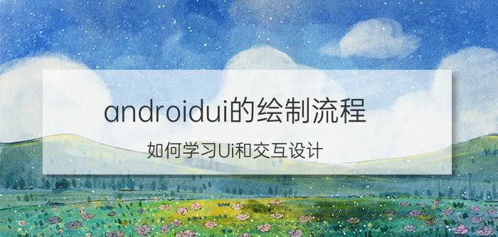 androidui的绘制流程 如何学习Ui和交互设计？